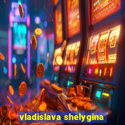 vladislava shelygina